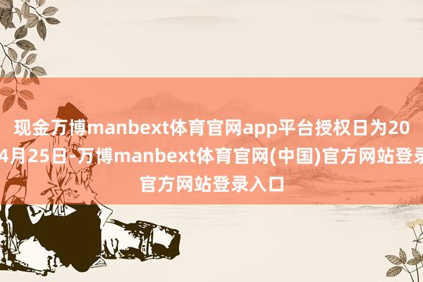 现金万博manbext体育官网app平台授权日为2025年4月25日-万博manbext体育官网(中国)官方网站登录入口