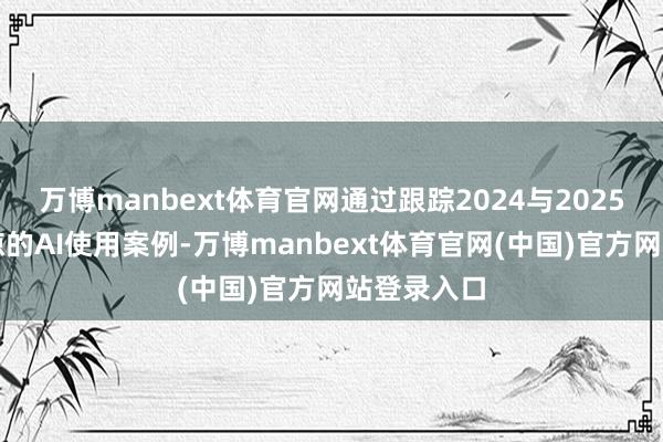 万博manbext体育官网通过跟踪2024与2025年最受见谅的AI使用案例-万博manbext体育官网(中国)官方网站登录入口