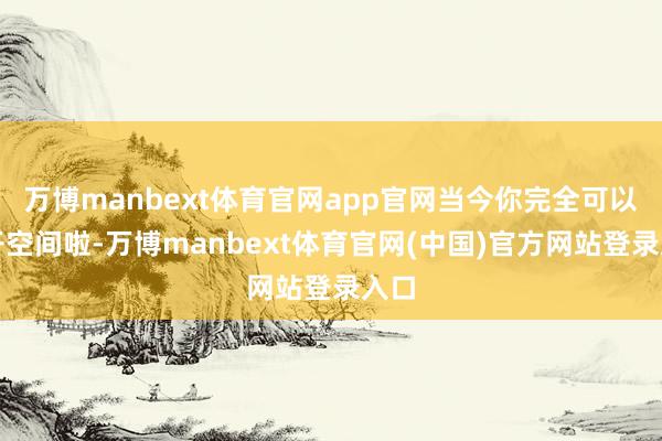 万博manbext体育官网app官网当今你完全可以掀开空间啦-万博manbext体育官网(中国)官方网站登录入口