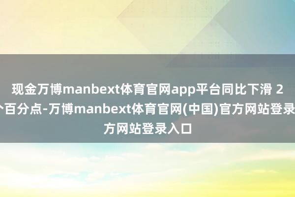 现金万博manbext体育官网app平台同比下滑 2.3 个百分点-万博manbext体育官网(中国)官方网站登录入口