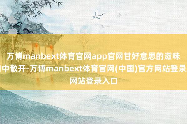 万博manbext体育官网app官网甘好意思的滋味在口中散开-万博manbext体育官网(中国)官方网站登录入口