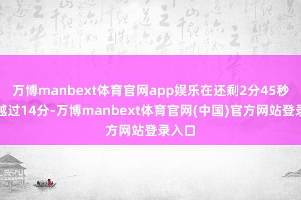 万博manbext体育官网app娱乐在还剩2分45秒时还越过14分-万博manbext体育官网(中国)官方网站登录入口