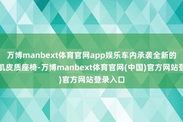 万博manbext体育官网app娱乐车内承袭全新的云感亲肌皮质座椅-万博manbext体育官网(中国)官方网站登录入口