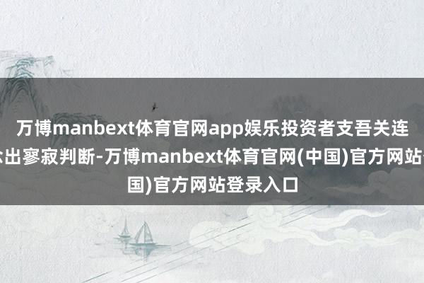 万博manbext体育官网app娱乐投资者支吾关连事宜作念出寥寂判断-万博manbext体育官网(中国)官方网站登录入口