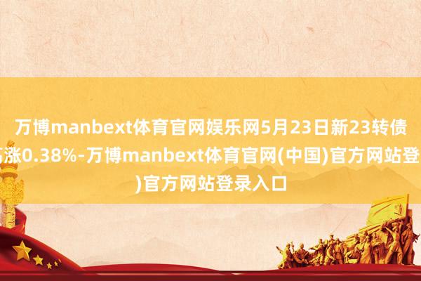 万博manbext体育官网娱乐网5月23日新23转债收盘高涨0.38%-万博manbext体育官网(中国)官方网站登录入口