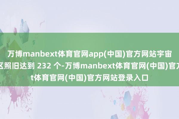 万博manbext体育官网app(中国)官方网站宇宙经济时刻迷惑区照旧达到 232 个-万博manbext体育官网(中国)官方网站登录入口