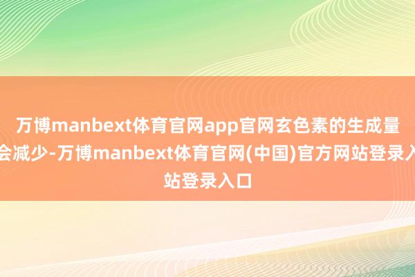万博manbext体育官网app官网玄色素的生成量就会减少-万博manbext体育官网(中国)官方网站登录入口