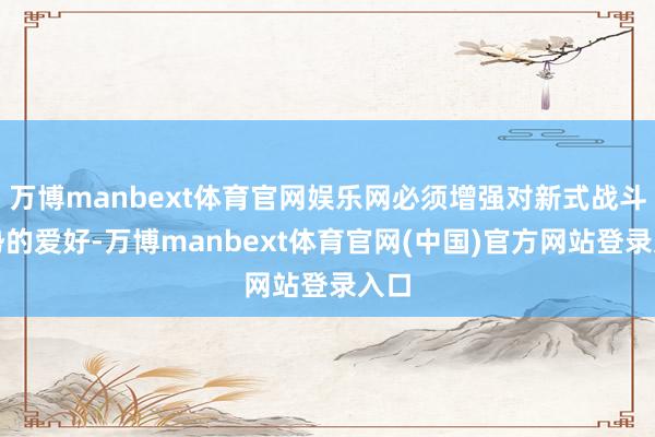 万博manbext体育官网娱乐网必须增强对新式战斗趋势的爱好-万博manbext体育官网(中国)官方网站登录入口