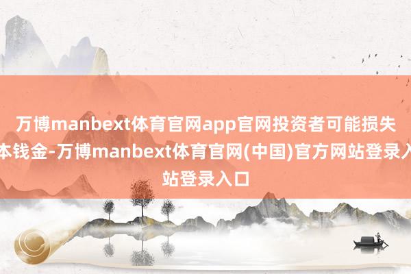 万博manbext体育官网app官网投资者可能损失投本钱金-万博manbext体育官网(中国)官方网站登录入口