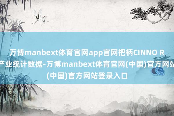 万博manbext体育官网app官网把柄CINNO Research产业统计数据-万博manbext体育官网(中国)官方网站登录入口