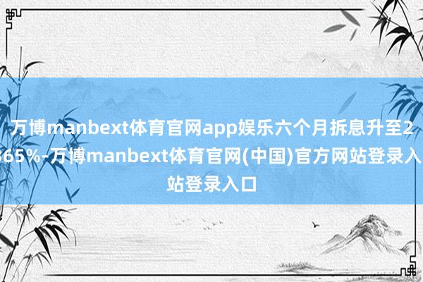 万博manbext体育官网app娱乐六个月拆息升至2.365%-万博manbext体育官网(中国)官方网站登录入口