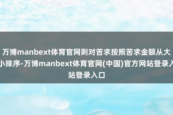 万博manbext体育官网则对苦求按照苦求金额从大到小排序-万博manbext体育官网(中国)官方网站登录入口