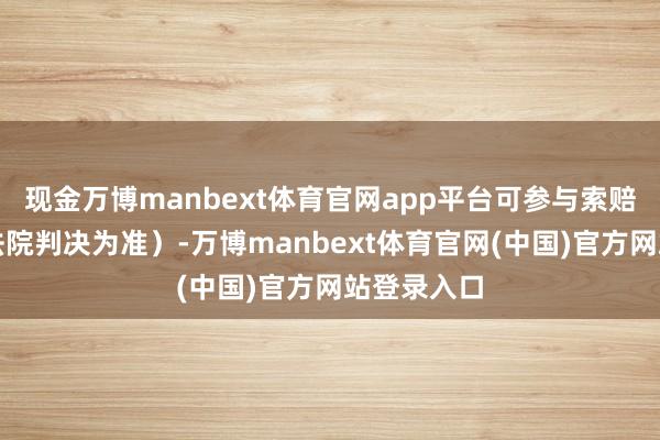 现金万博manbext体育官网app平台可参与索赔(最终以法院判决为准)-万博manbext体育官网(中国)官方网站登录入口
