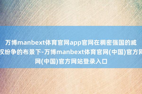 万博manbext体育官网app官网在稠密强国的威逼和里面职权纷争的布景下-万博manbext体育官网(中国)官方网站登录入口