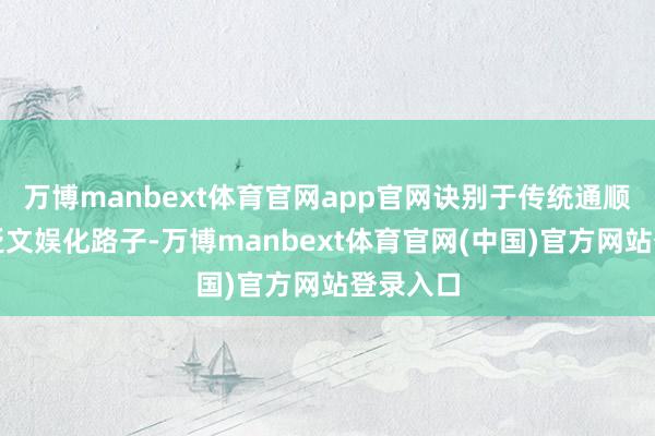 万博manbext体育官网app官网诀别于传统通顺品牌的泛文娱化路子-万博manbext体育官网(中国)官方网站登录入口