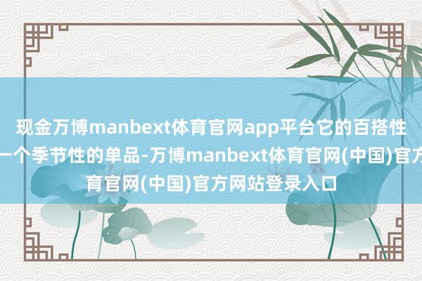 现金万博manbext体育官网app平台它的百搭性使得它不仅是一个季节性的单品-万博manbext体育官网(中国)官方网站登录入口