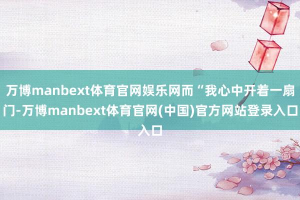 万博manbext体育官网娱乐网而“我心中开着一扇门-万博manbext体育官网(中国)官方网站登录入口