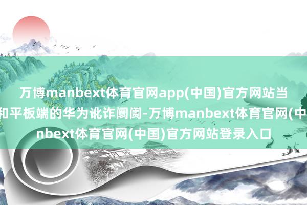 万博manbext体育官网app(中国)官方网站当今该版块已上架手机和平板端的华为讹诈阛阓-万博manbext体育官网(中国)官方网站登录入口