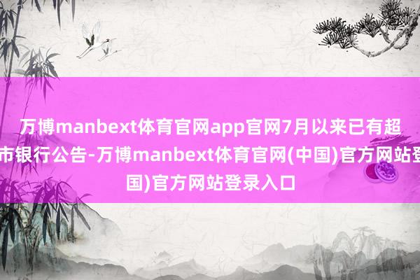 万博manbext体育官网app官网7月以来已有超10家上市银行公告-万博manbext体育官网(中国)官方网站登录入口