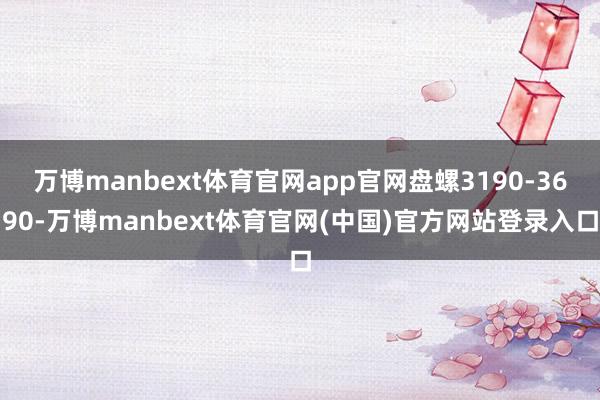 万博manbext体育官网app官网盘螺3190-3690-万博manbext体育官网(中国)官方网站登录入口