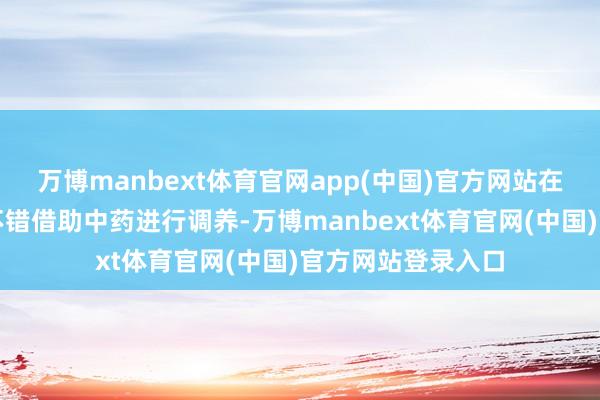 万博manbext体育官网app(中国)官方网站在养息经过中是否不错借助中药进行调养-万博manbext体育官网(中国)官方网站登录入口