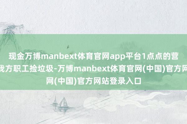 现金万博manbext体育官网app平台1点点的营销“只须叫我方职工捡垃圾-万博manbext体育官网(中国)官方网站登录入口