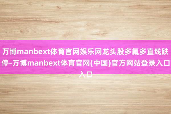 万博manbext体育官网娱乐网龙头股多氟多直线跌停-万博manbext体育官网(中国)官方网站登录入口