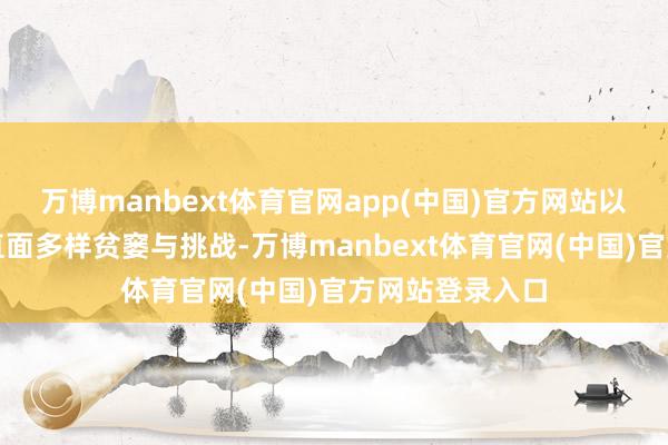 万博manbext体育官网app(中国)官方网站以丧胆的勇气去直面多样贫窭与挑战-万博manbext体育官网(中国)官方网站登录入口