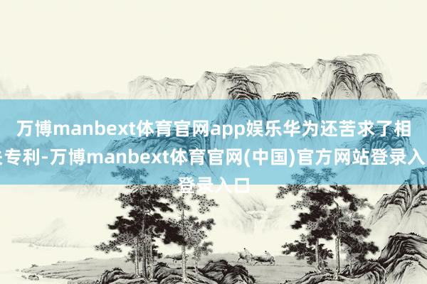 万博manbext体育官网app娱乐华为还苦求了相关专利-万博manbext体育官网(中国)官方网站登录入口