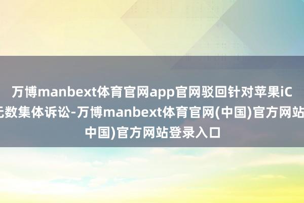 万博manbext体育官网app官网驳回针对苹果iCloud的无数集体诉讼-万博manbext体育官网(中国)官方网站登录入口