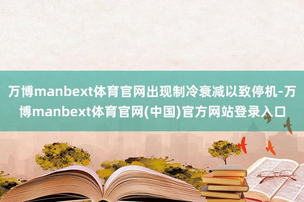 万博manbext体育官网出现制冷衰减以致停机-万博manbext体育官网(中国)官方网站登录入口