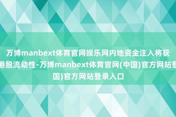 万博manbext体育官网娱乐网内地资金注入将获胜普及港股流动性-万博manbext体育官网(中国)官方网站登录入口