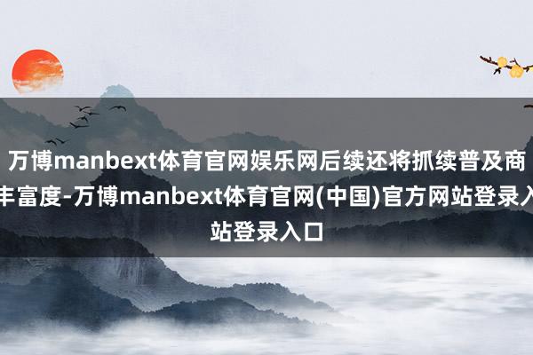 万博manbext体育官网娱乐网后续还将抓续普及商品丰富度-万博manbext体育官网(中国)官方网站登录入口