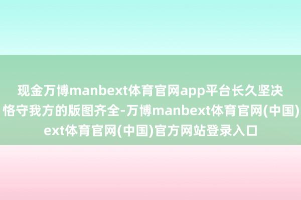 现金万博manbext体育官网app平台长久坚决反对科索沃独处、恪守我方的版图齐全-万博manbext体育官网(中国)官方网站登录入口
