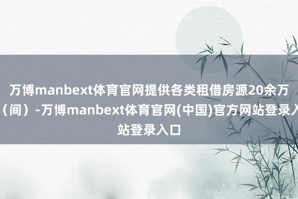 万博manbext体育官网提供各类租借房源20余万套（间）-万博manbext体育官网(中国)官方网站登录入口