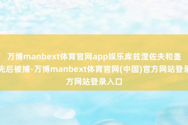 万博manbext体育官网app娱乐库兹涅佐夫和盖达伊先后被捕-万博manbext体育官网(中国)官方网站登录入口