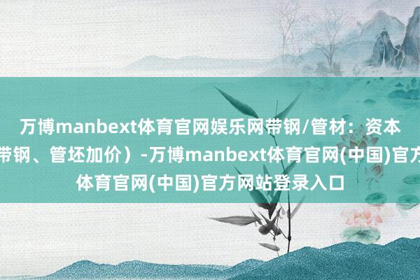 万博manbext体育官网娱乐网带钢/管材：资本鼓励型高潮（带钢、管坯加价）-万博manbext体育官网(中国)官方网站登录入口