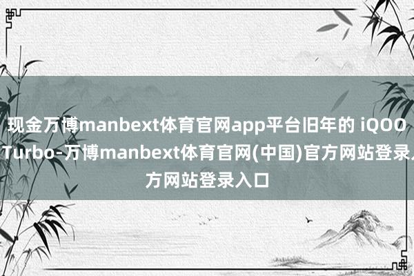 现金万博manbext体育官网app平台旧年的 iQOO Z9 Turbo-万博manbext体育官网(中国)官方网站登录入口