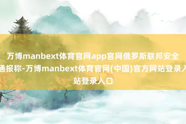 万博manbext体育官网app官网俄罗斯联邦安全局通报称-万博manbext体育官网(中国)官方网站登录入口