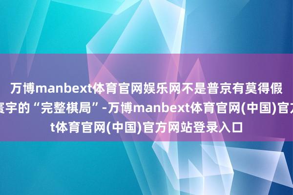 万博manbext体育官网娱乐网不是普京有莫得假想一场骗过全寰宇的“完整棋局”-万博manbext体育官网(中国)官方网站登录入口