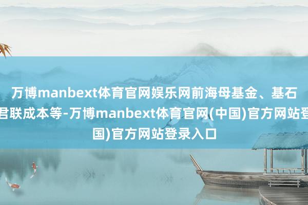万博manbext体育官网娱乐网前海母基金、基石成本、君联成本等-万博manbext体育官网(中国)官方网站登录入口