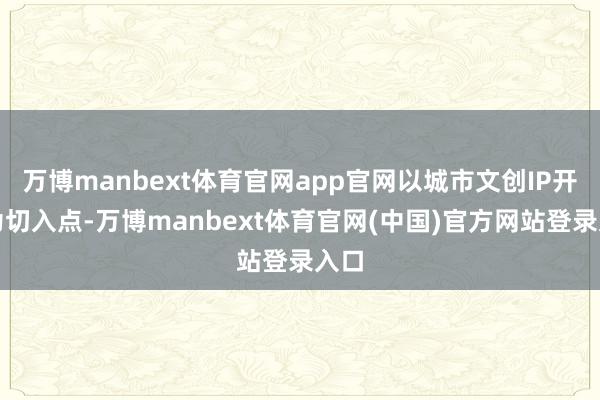 万博manbext体育官网app官网以城市文创IP开发为切入点-万博manbext体育官网(中国)官方网站登录入口