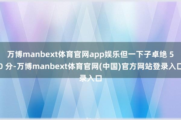 万博manbext体育官网app娱乐但一下子卓绝 50 分-万博manbext体育官网(中国)官方网站登录入口