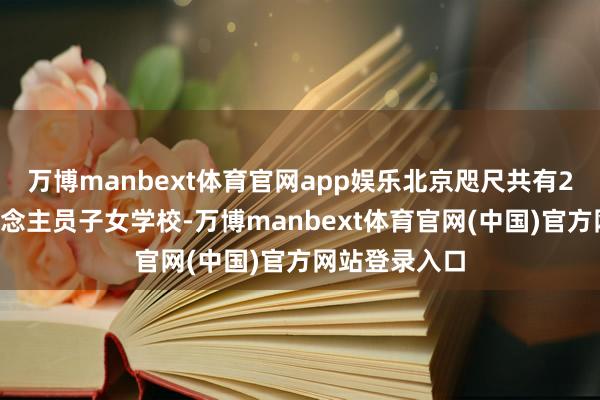 万博manbext体育官网app娱乐北京咫尺共有21所外籍东说念主员子女学校-万博manbext体育官网(中国)官方网站登录入口