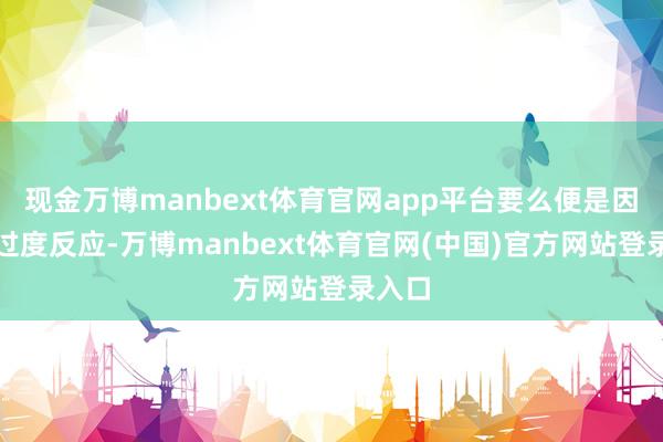 现金万博manbext体育官网app平台要么便是因小事过度反应-万博manbext体育官网(中国)官方网站登录入口