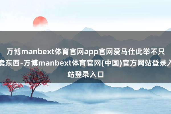 万博manbext体育官网app官网爱马仕此举不只是卖东西-万博manbext体育官网(中国)官方网站登录入口