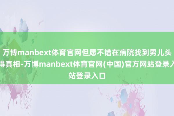 万博manbext体育官网但愿不错在病院找到男儿头疼得真相-万博manbext体育官网(中国)官方网站登录入口