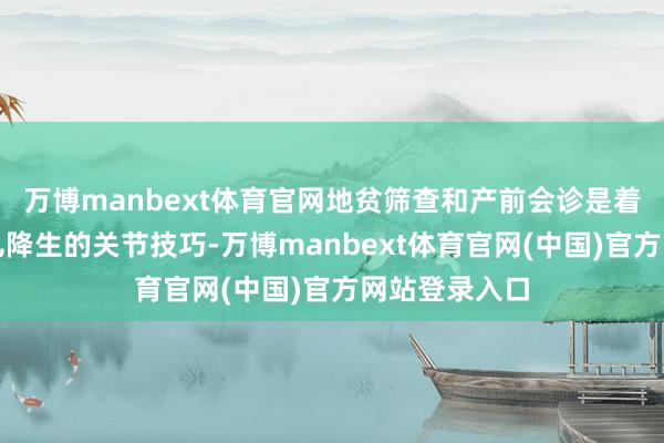 万博manbext体育官网地贫筛查和产前会诊是着重重型地贫儿降生的关节技巧-万博manbext体育官网(中国)官方网站登录入口