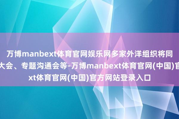万博manbext体育官网娱乐网多家外洋组织将同时举办改日投资大会、专题沟通会等-万博manbext体育官网(中国)官方网站登录入口