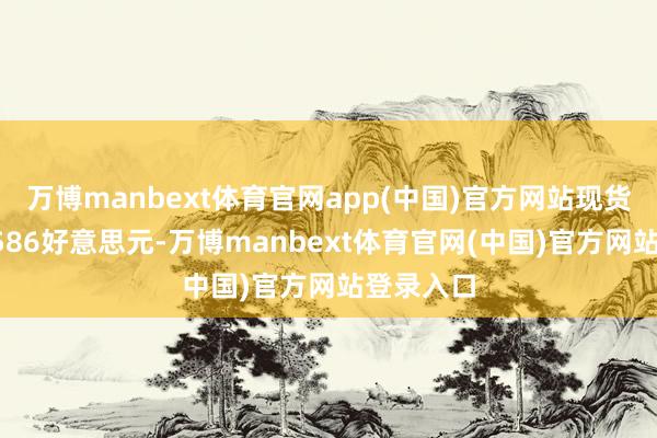 万博manbext体育官网app(中国)官方网站现货黄金报3586好意思元-万博manbext体育官网(中国)官方网站登录入口